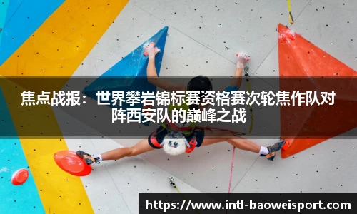 焦点战报：世界攀岩锦标赛资格赛次轮焦作队对阵西安队的巅峰之战