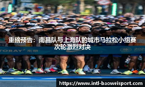 重磅预告：南昌队与上海队的城市马拉松小组赛次轮激烈对决