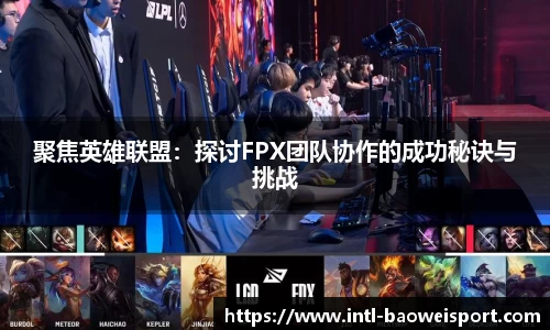 聚焦英雄联盟：探讨FPX团队协作的成功秘诀与挑战