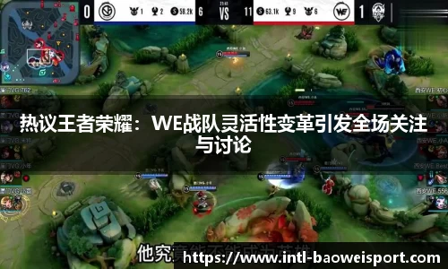 热议王者荣耀：WE战队灵活性变革引发全场关注与讨论